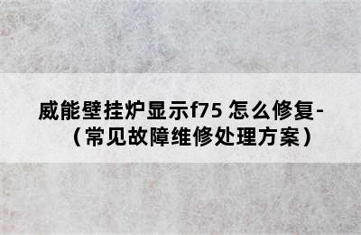 威能壁挂炉显示f75 怎么修复-（常见故障维修处理方案）